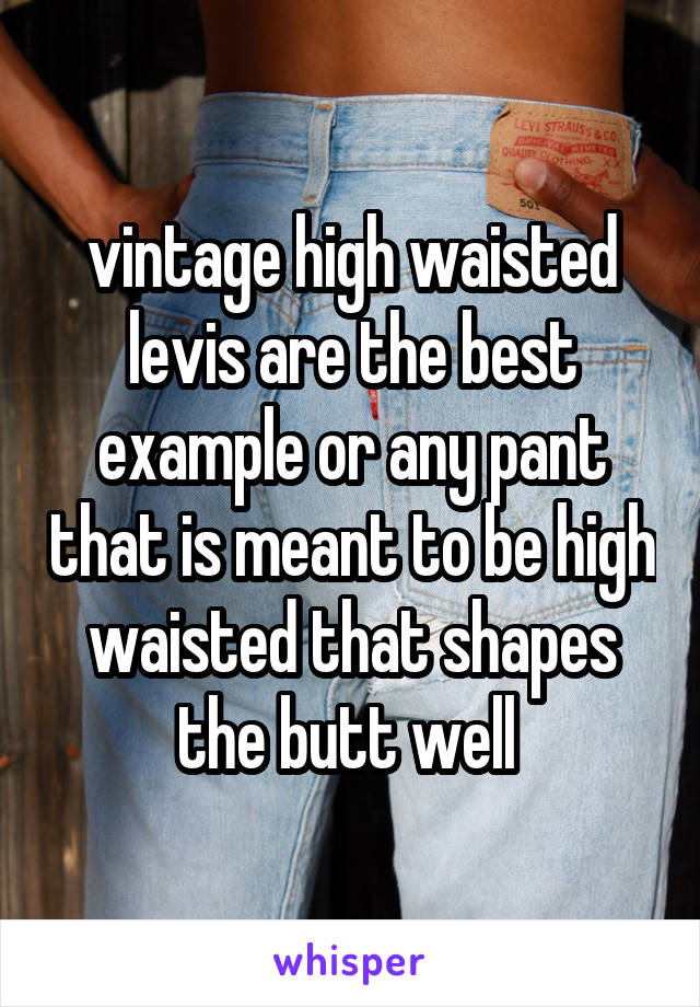 vintage high waisted levis are the best example or any pant that is meant to be high waisted that shapes the butt well 