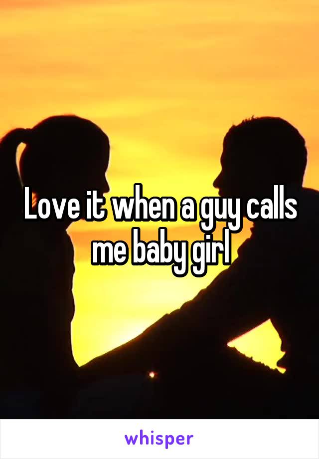 Love it when a guy calls me baby girl