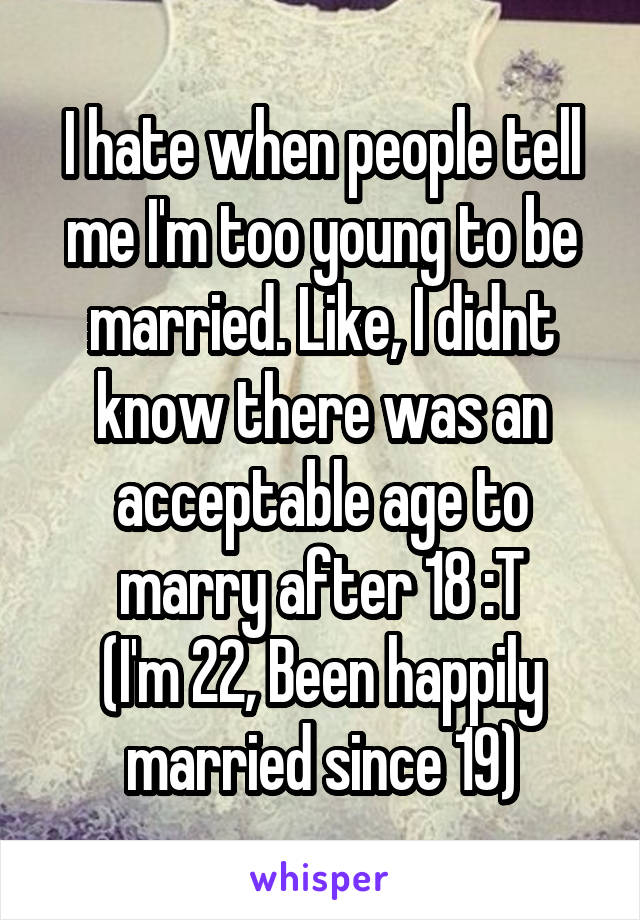 I hate when people tell me I'm too young to be married. Like, I didnt know there was an acceptable age to marry after 18 :T
(I'm 22, Been happily married since 19)