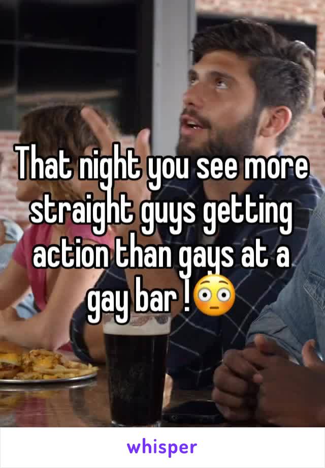 That night you see more straight guys getting action than gays at a gay bar !😳