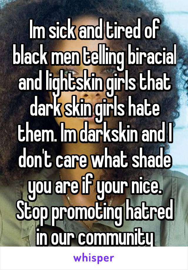 Im sick and tired of black men telling biracial and lightskin girls that dark skin girls hate them. Im darkskin and I don't care what shade you are if your nice. Stop promoting hatred in our community