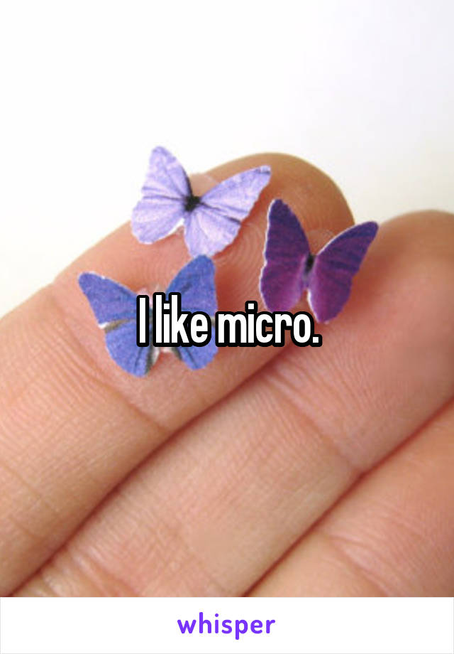 I like micro.