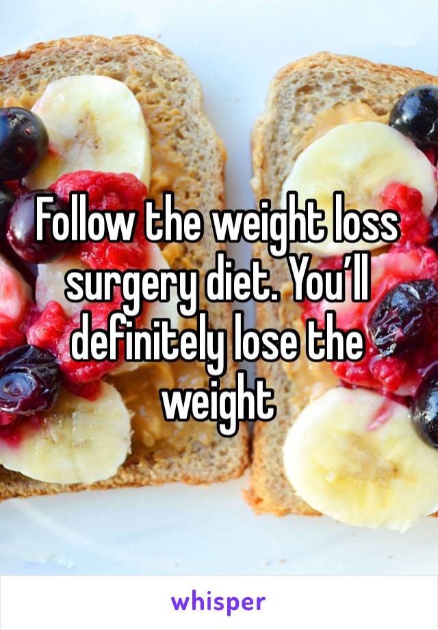 Follow the weight loss surgery diet. You’ll definitely lose the weight 