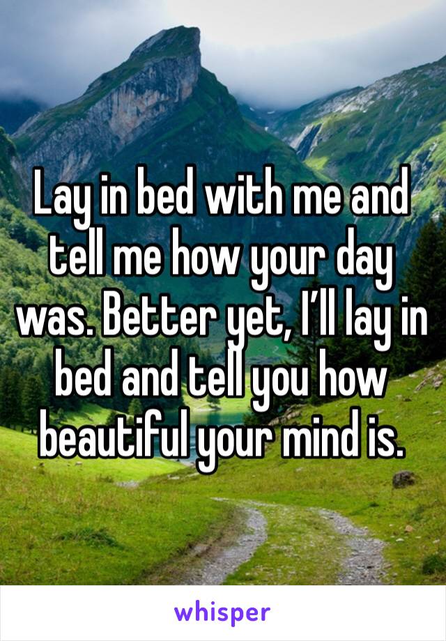 Lay in bed with me and tell me how your day was. Better yet, I’ll lay in bed and tell you how beautiful your mind is. 