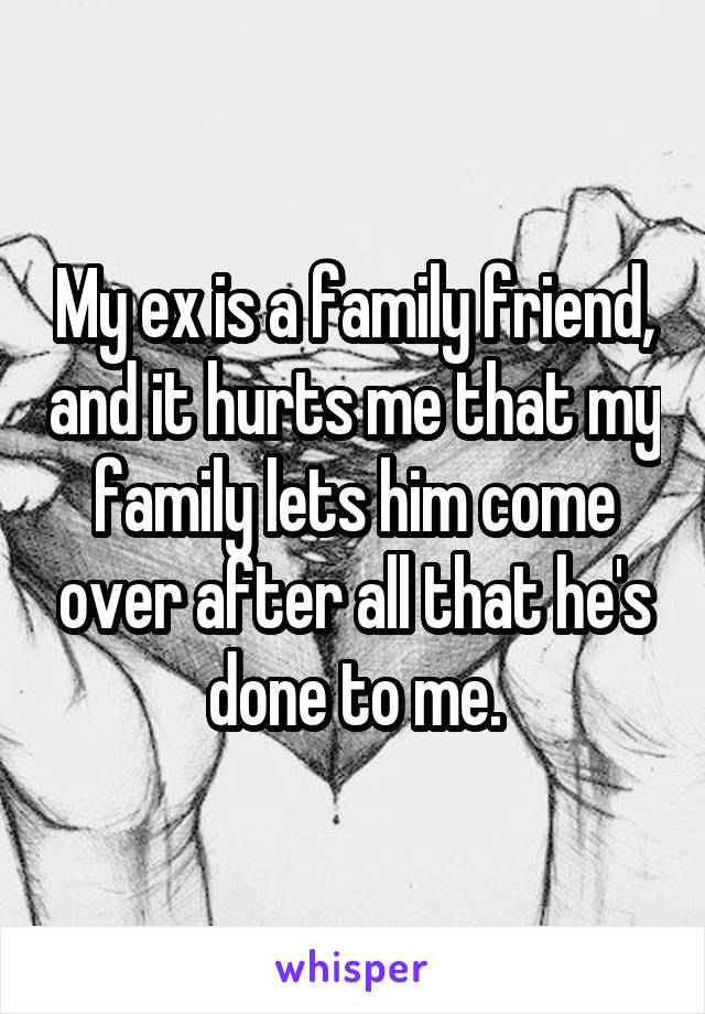 My ex is a family friend, and it hurts me that my family lets him come over after all that he's done to me.