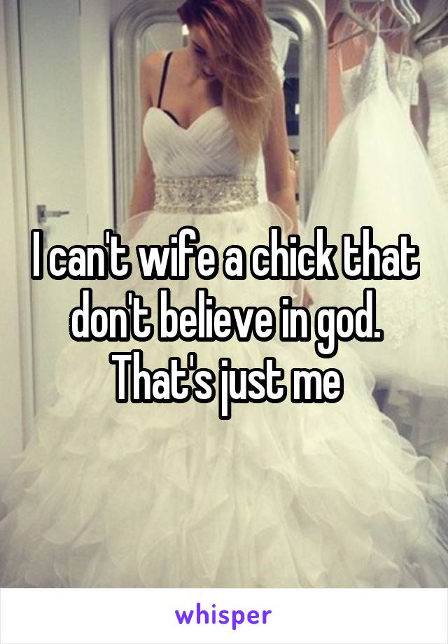 I can't wife a chick that don't believe in god. That's just me