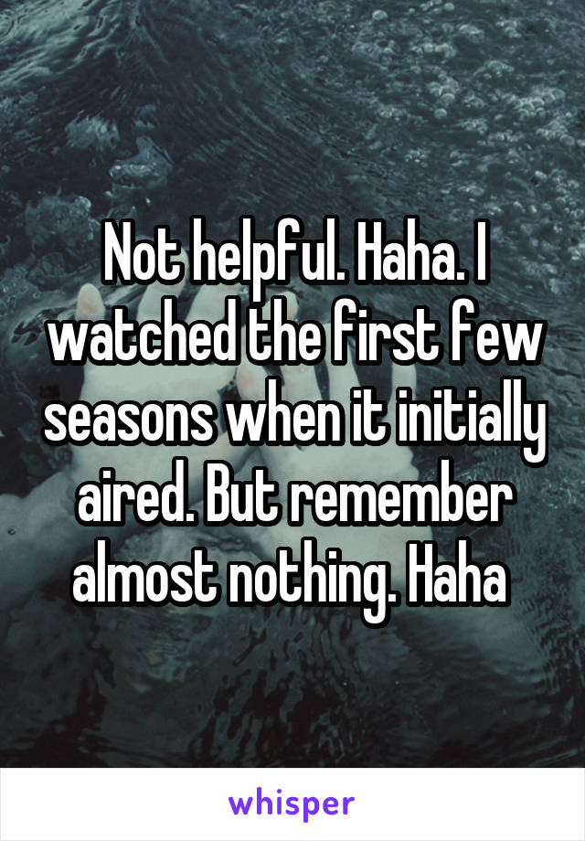 Not helpful. Haha. I watched the first few seasons when it initially aired. But remember almost nothing. Haha 