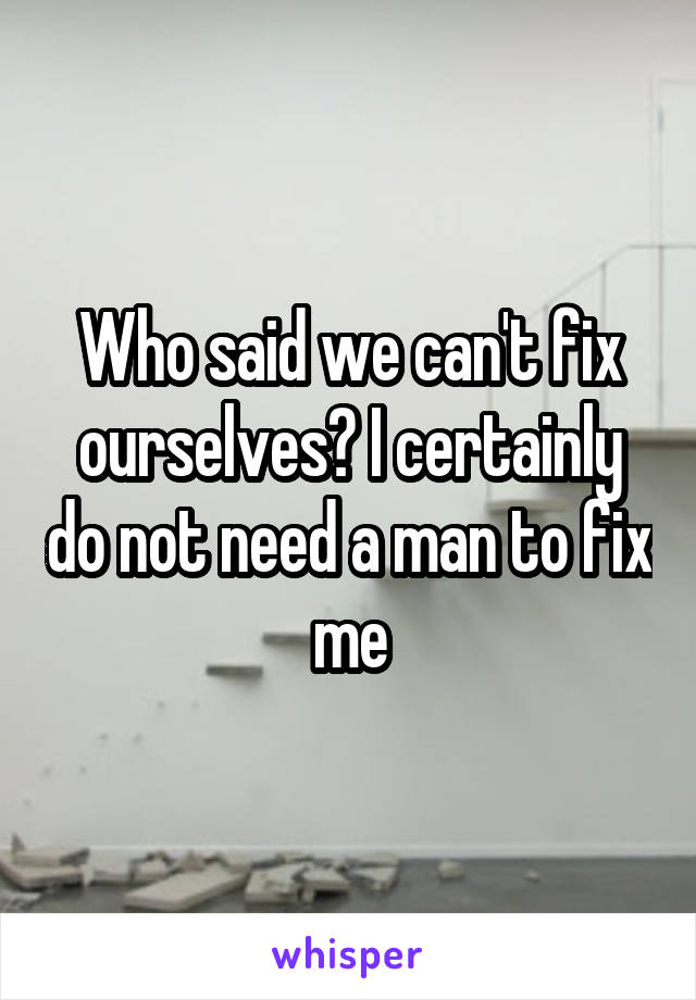 Who said we can't fix ourselves? I certainly do not need a man to fix me