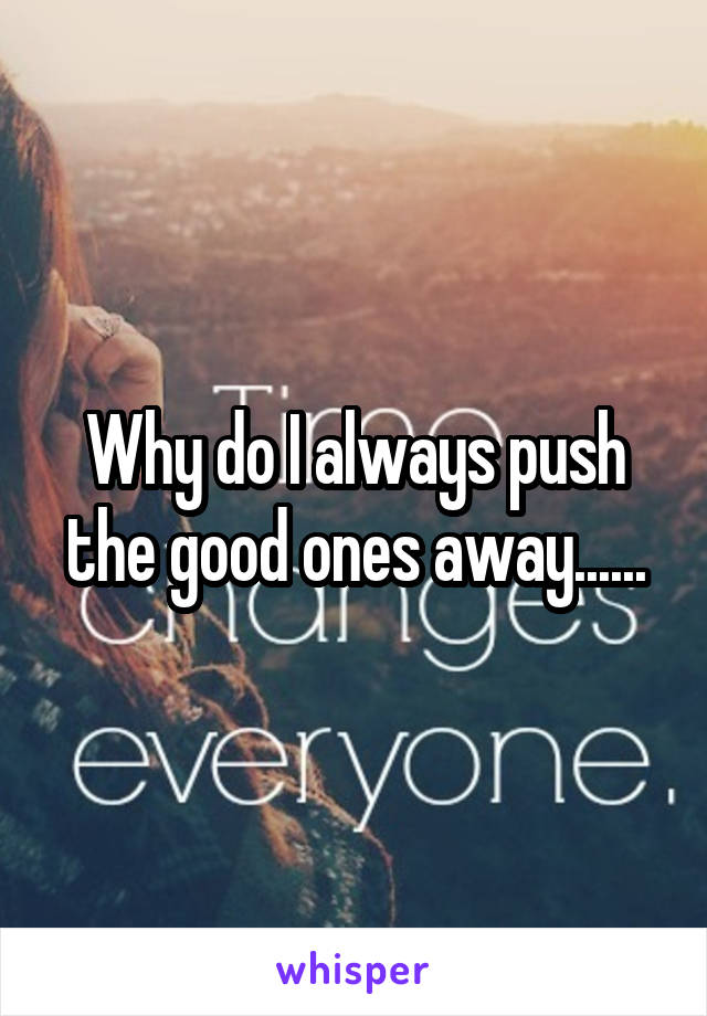 Why do I always push the good ones away......