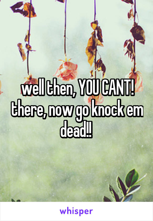 well then, YOU CANT! there, now go knock em dead!! 