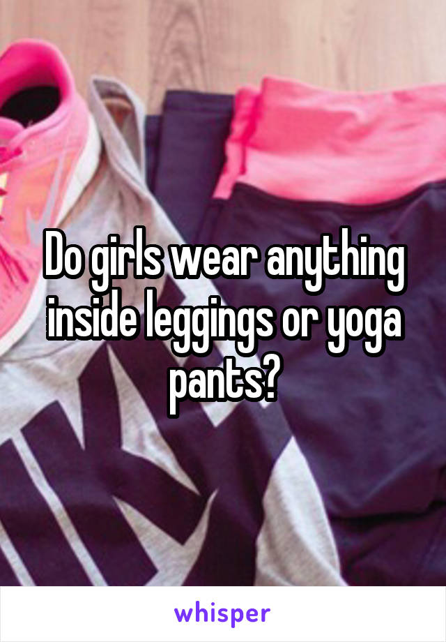 Do girls wear anything inside leggings or yoga pants?