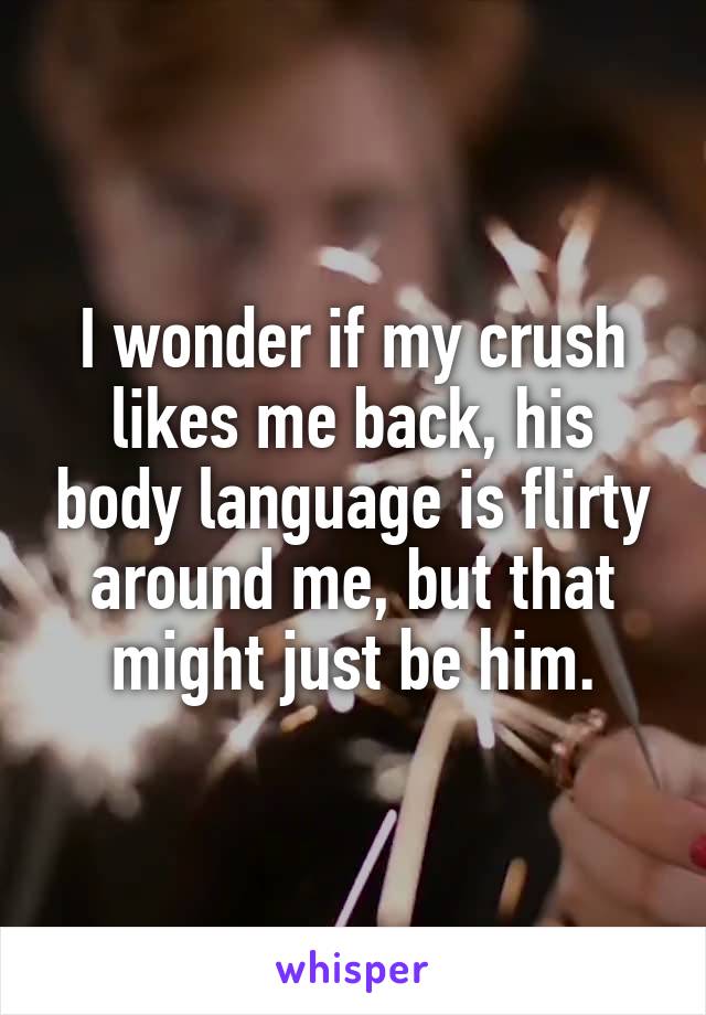 I wonder if my crush likes me back, his body language is flirty around me, but that might just be him.