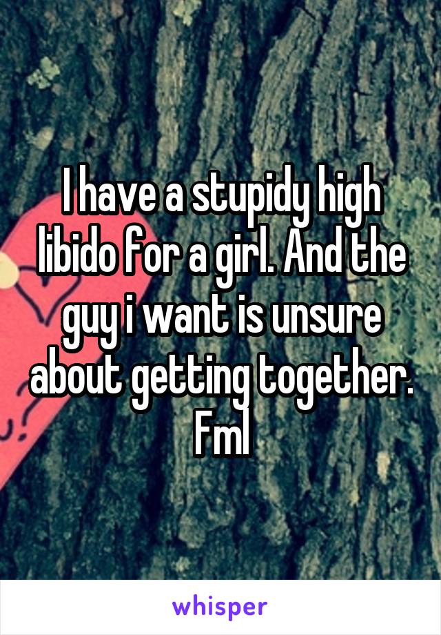 I have a stupidy high libido for a girl. And the guy i want is unsure about getting together.
Fml