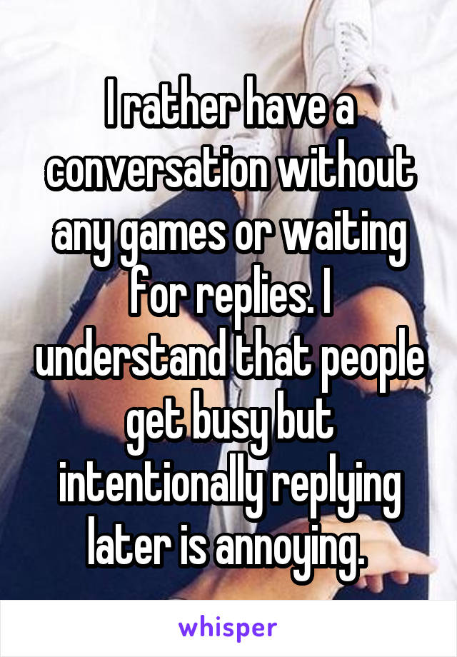 I rather have a conversation without any games or waiting for replies. I understand that people get busy but intentionally replying later is annoying. 