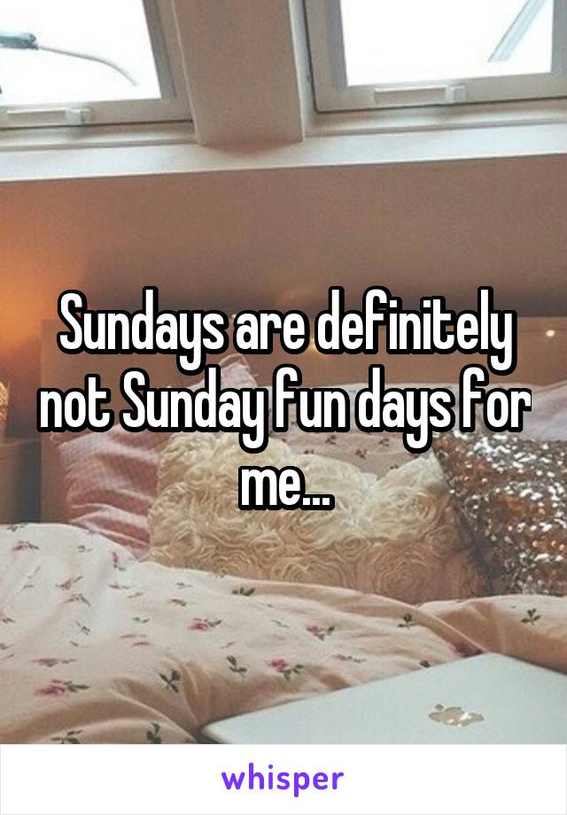 Sundays are definitely not Sunday fun days for me...