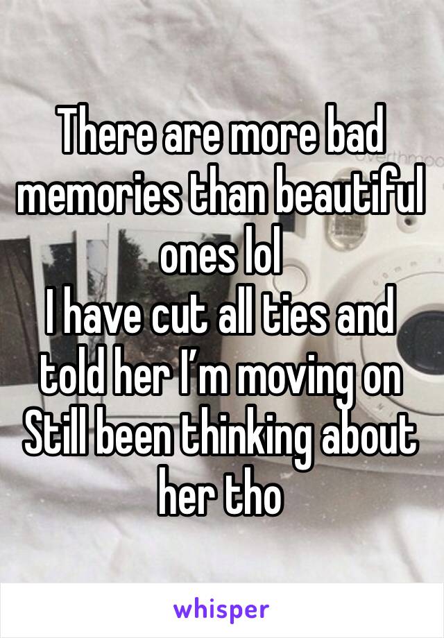 There are more bad memories than beautiful ones lol
I have cut all ties and told her I’m moving on
Still been thinking about her tho