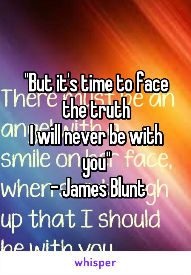 "But it's time to face the truth
I will never be with you"
 - James Blunt