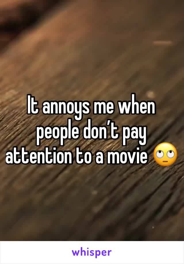 It annoys me when people don’t pay attention to a movie 🙄