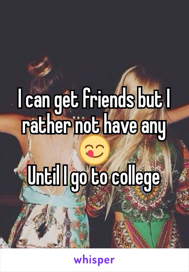 I can get friends but I rather not have any
😋
Until I go to college