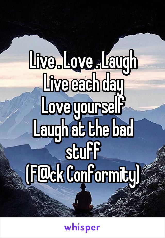 Live . Love . Laugh
Live each day
Love yourself
Laugh at the bad stuff
(F@ck Conformity)