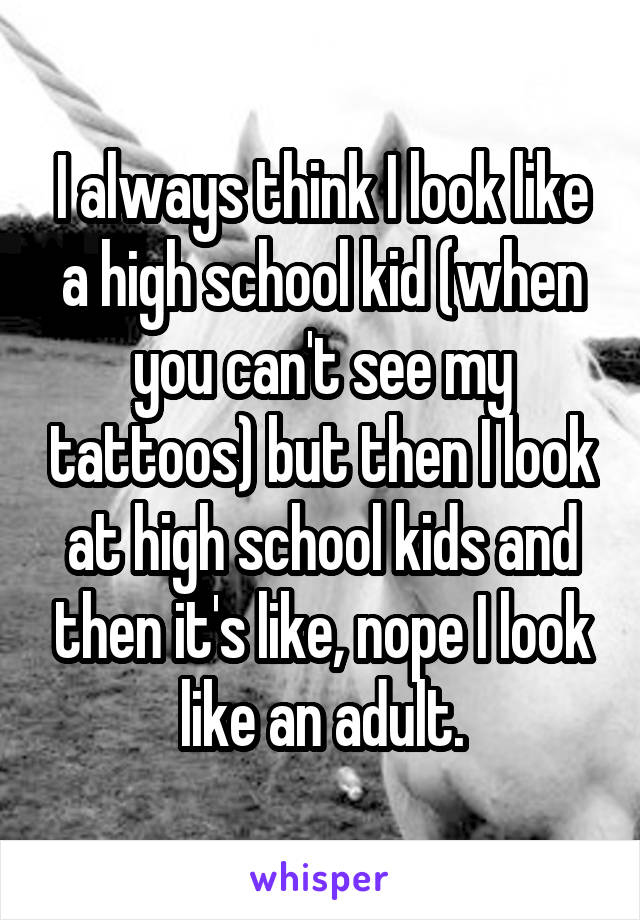 I always think I look like a high school kid (when you can't see my tattoos) but then I look at high school kids and then it's like, nope I look like an adult.