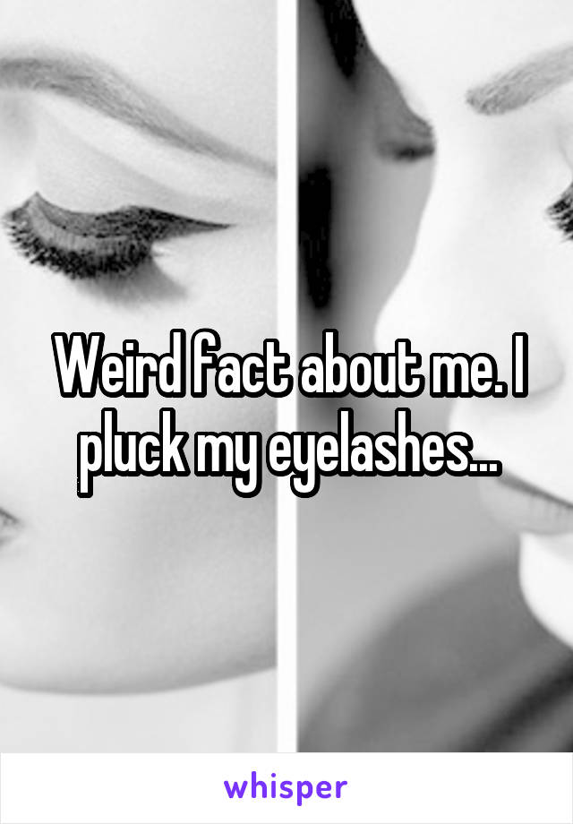 Weird fact about me. I pluck my eyelashes...