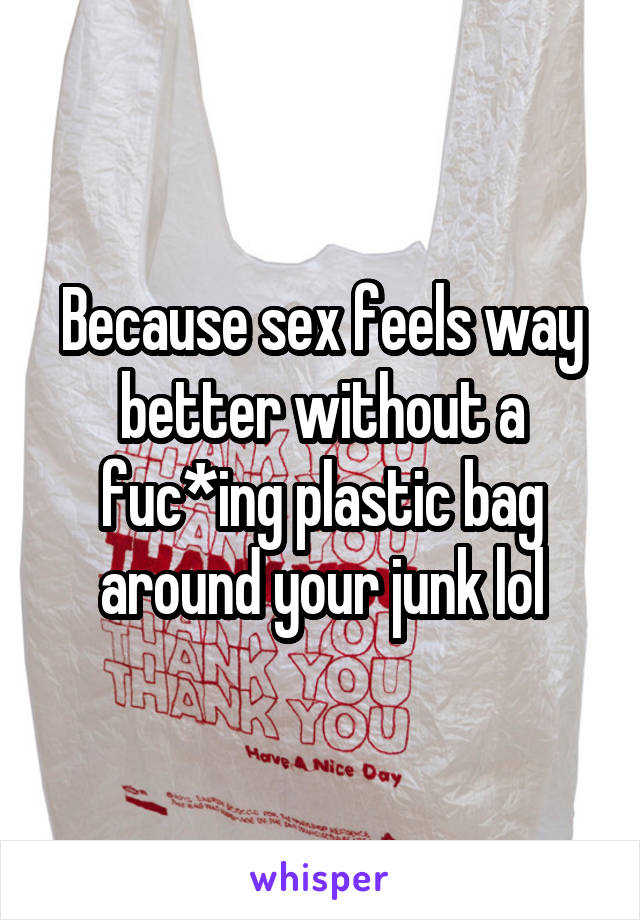 Because sex feels way better without a fuc*ing plastic bag around your junk lol