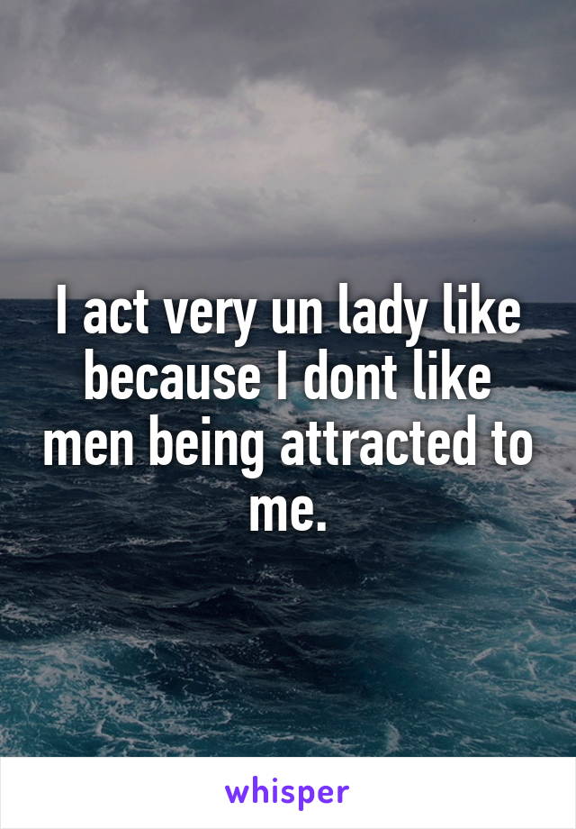 I act very un lady like because I dont like men being attracted to me.