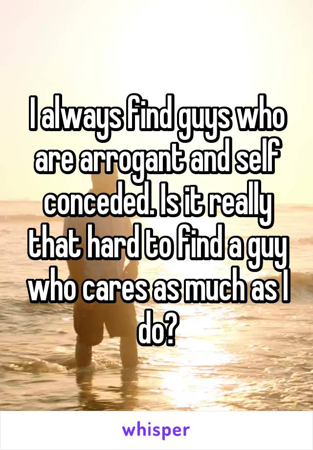 I always find guys who are arrogant and self conceded. Is it really that hard to find a guy who cares as much as I do?