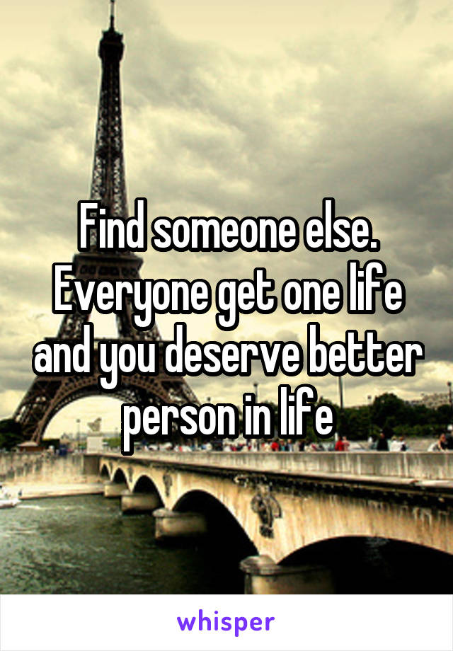 Find someone else. Everyone get one life and you deserve better person in life