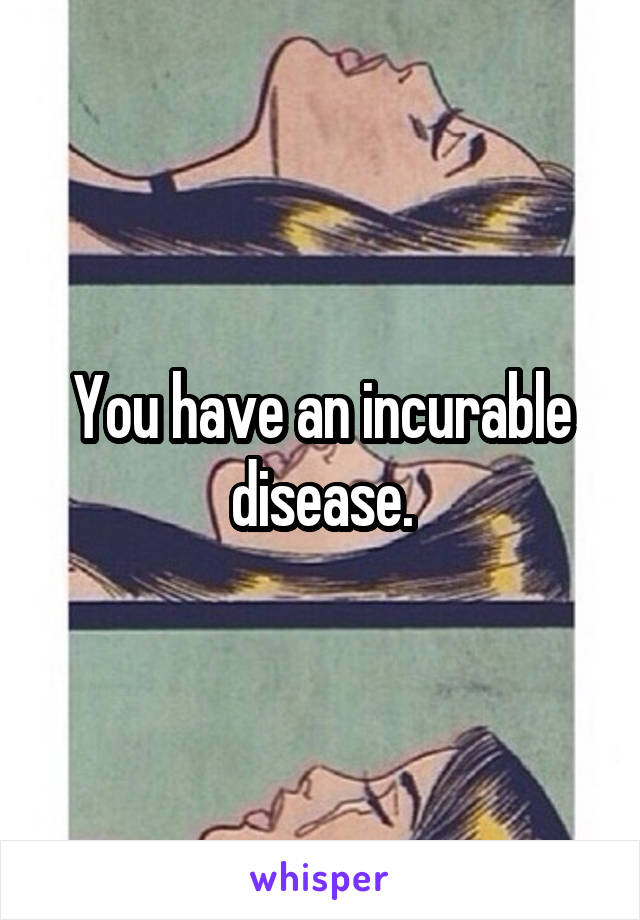 You have an incurable disease.