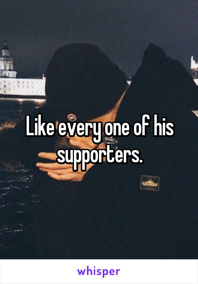 Like every one of his supporters.