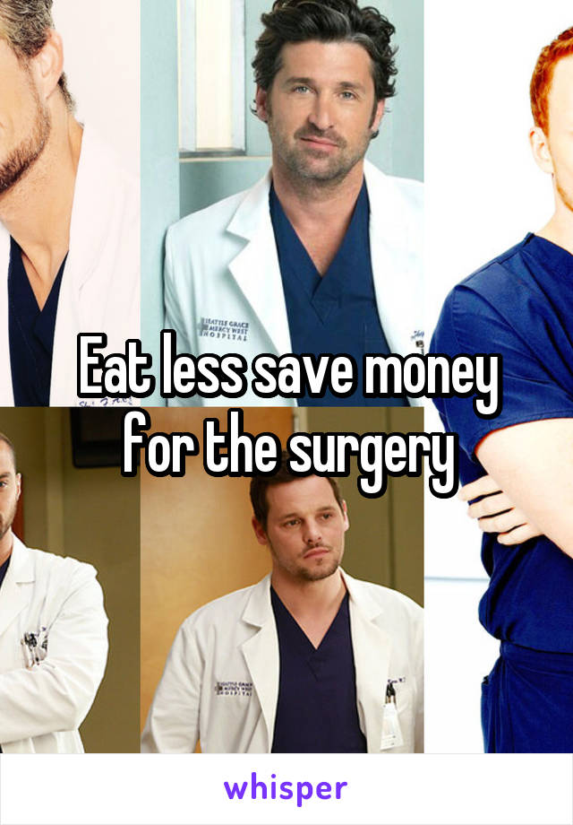 Eat less save money for the surgery