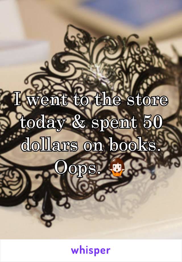 I went to the store today & spent 50 dollars on books. Oops. ðŸ¤·â€�â™€ï¸�
