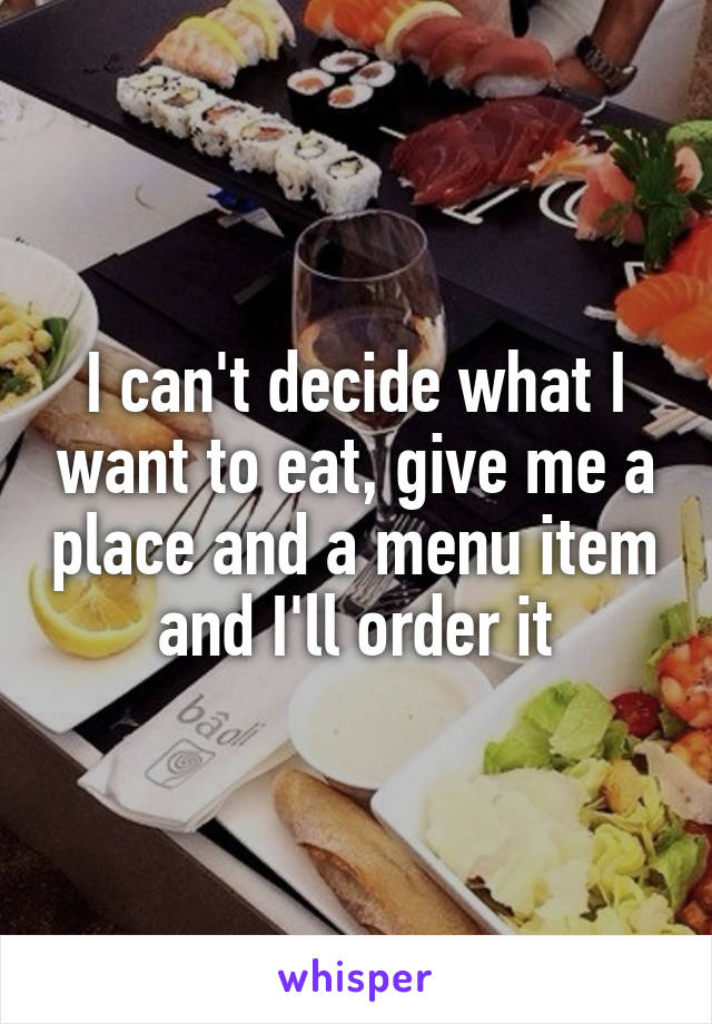 I can't decide what I want to eat, give me a place and a menu item and I'll order it