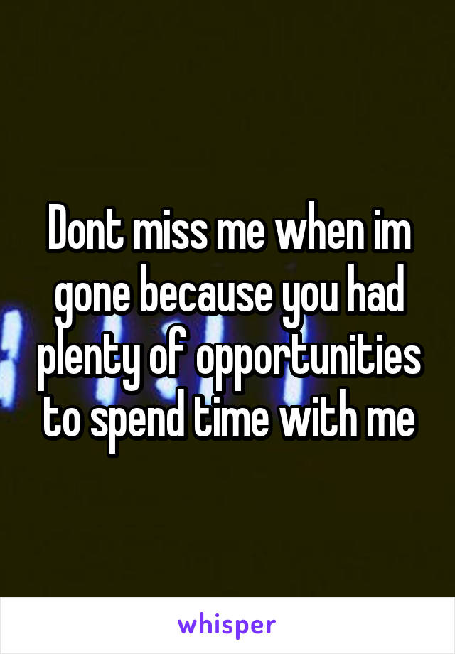 Dont miss me when im gone because you had plenty of opportunities to spend time with me
