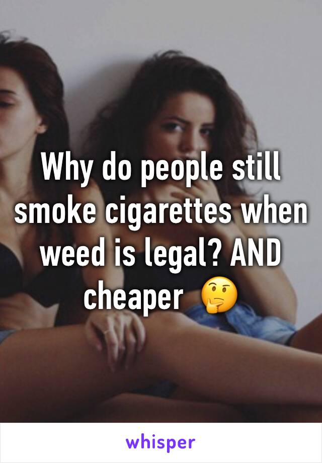 Why do people still smoke cigarettes when weed is legal? AND cheaper  🤔