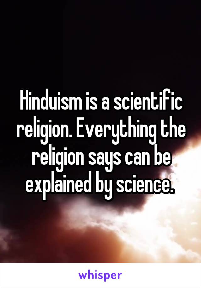 Hinduism is a scientific religion. Everything the religion says can be explained by science. 