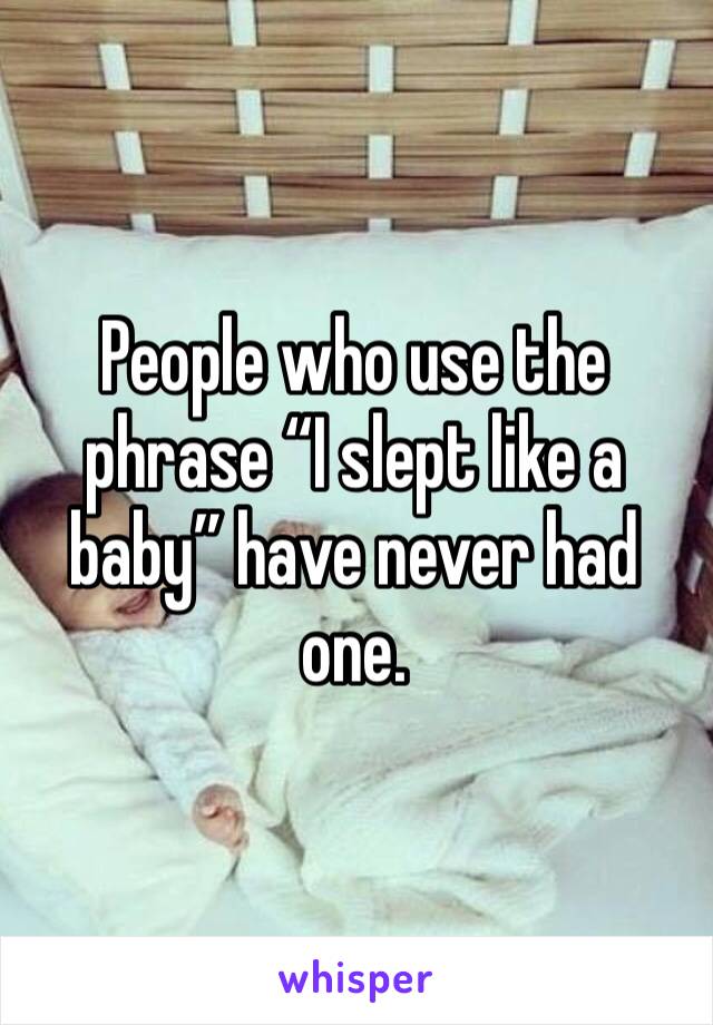 People who use the phrase “I slept like a baby” have never had one.