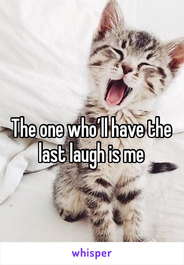The one who’ll have the last laugh is me