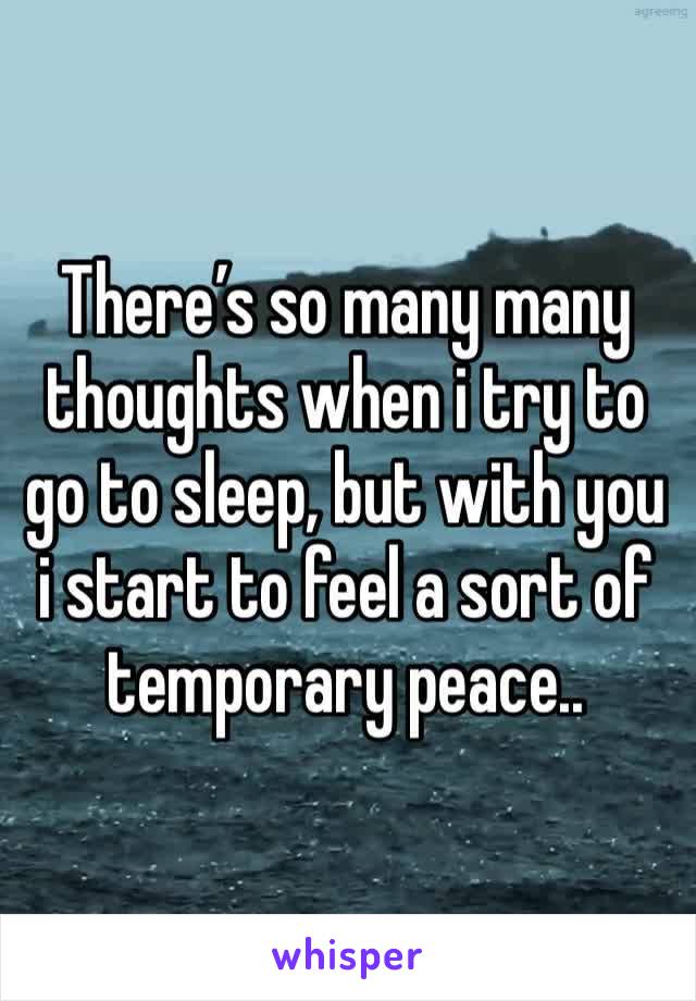 There’s so many many thoughts when i try to go to sleep, but with you i start to feel a sort of temporary peace..