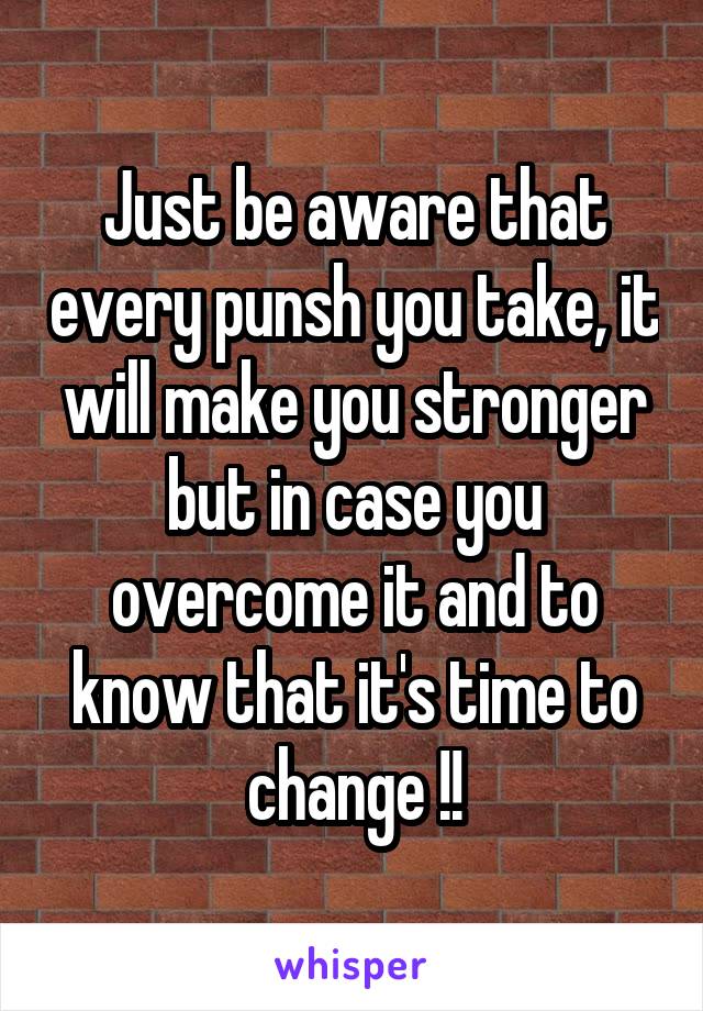 Just be aware that every punsh you take, it will make you stronger but in case you overcome it and to know that it's time to change !!