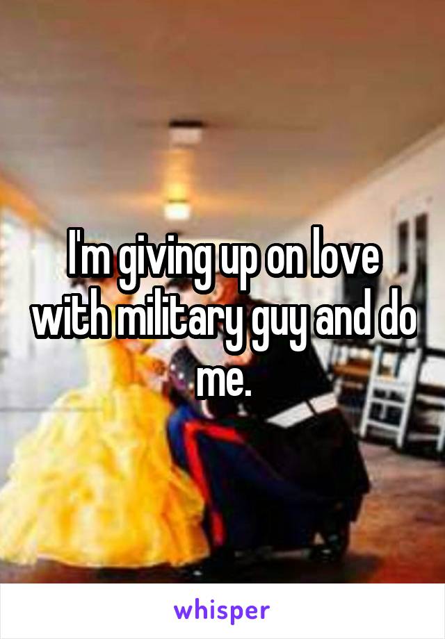 I'm giving up on love with military guy and do me.