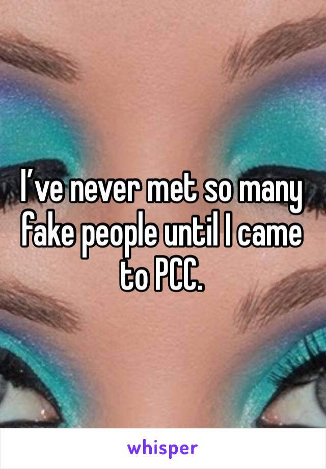 I’ve never met so many fake people until I came to PCC. 