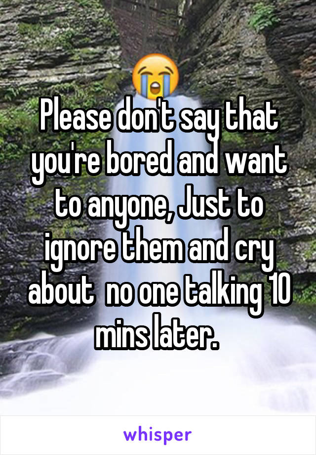 Please don't say that you're bored and want to anyone, Just to ignore them and cry about  no one talking 10 mins later. 