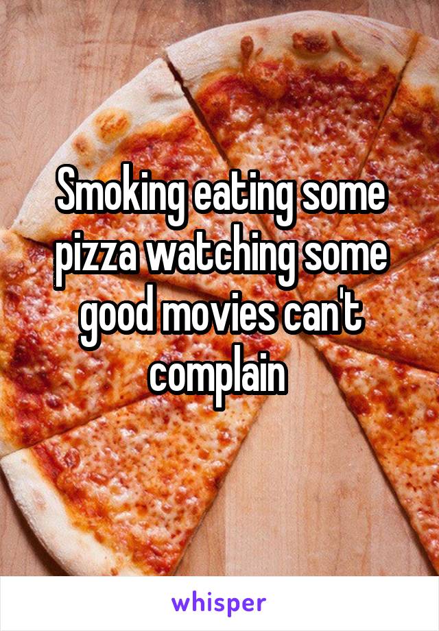 Smoking eating some pizza watching some good movies can't complain 
