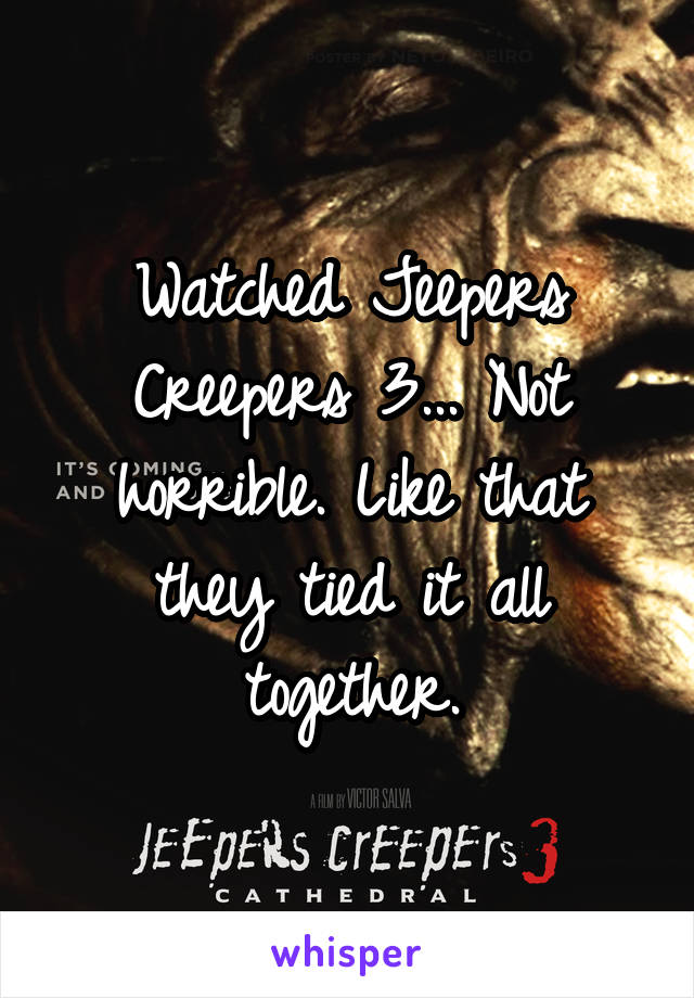 Watched Jeepers Creepers 3... Not horrible. Like that they tied it all together.