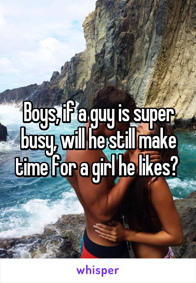 Boys, if a guy is super busy, will he still make time for a girl he likes? 