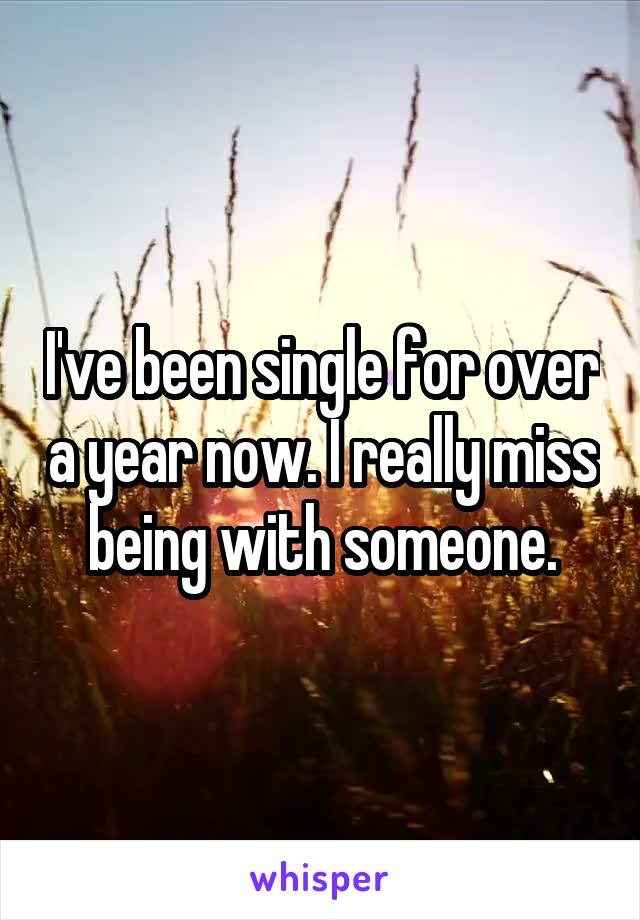 I've been single for over a year now. I really miss being with someone.