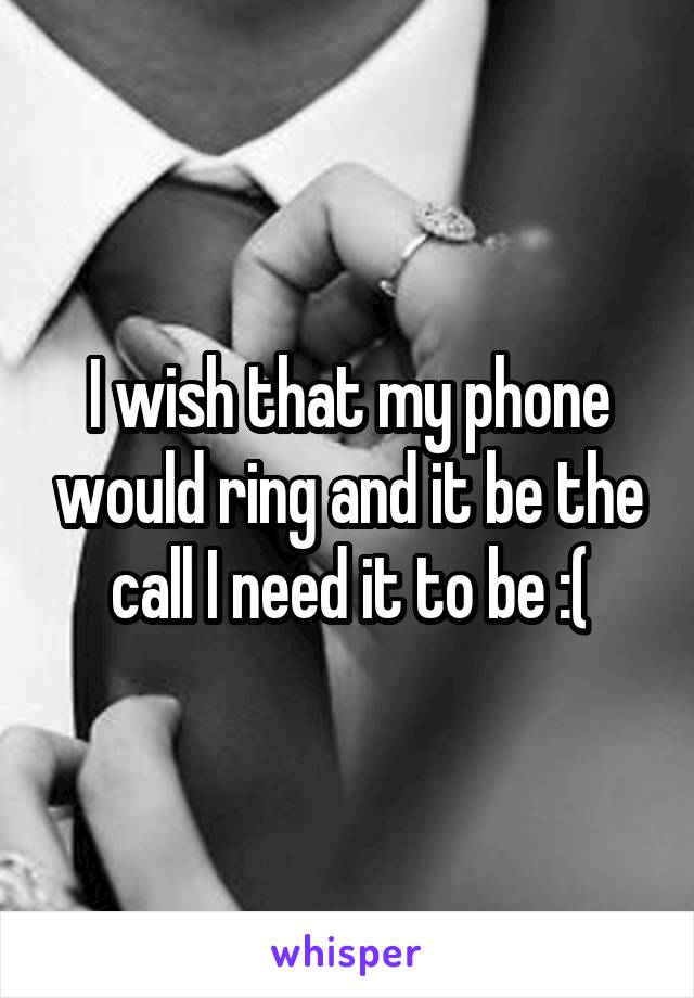 I wish that my phone would ring and it be the call I need it to be :(